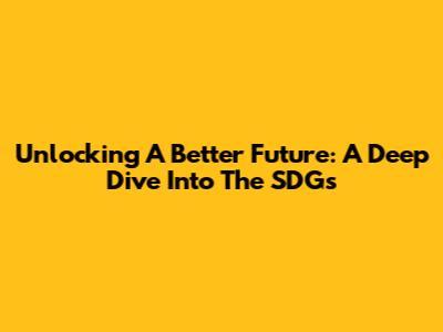 Unlocking A Better Future: A Deep Dive Into The SDGs