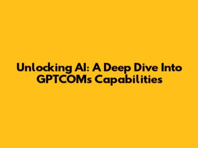 Unlocking AI: A Deep Dive Into GPTCOM's Capabilities
