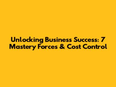 Unlocking Business Success: 7 Mastery Forces & Cost Control
