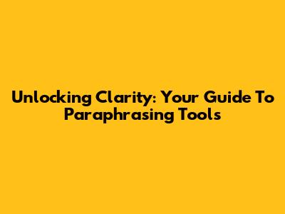 Unlocking Clarity: Your Guide To Paraphrasing Tools