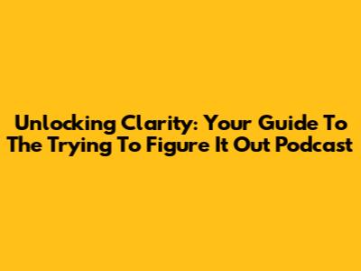 Unlocking Clarity: Your Guide To The 'Trying To Figure It Out' Podcast