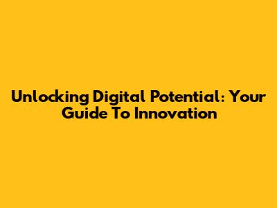Unlocking Digital Potential: Your Guide To Innovation