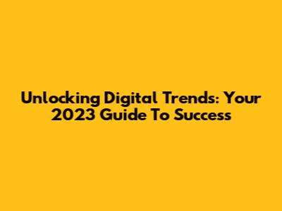 Unlocking Digital Trends: Your 2023 Guide To Success