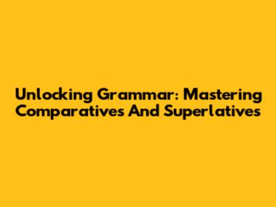 Unlocking Grammar: Mastering Comparatives And Superlatives