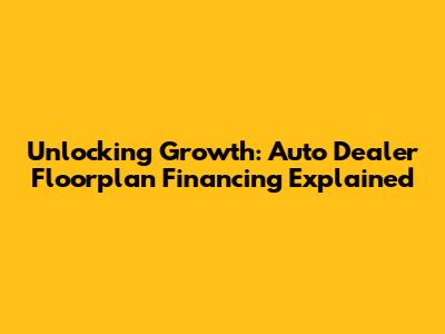 Unlocking Growth: Auto Dealer Floorplan Financing Explained