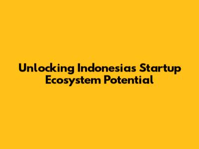 Unlocking Indonesia's Startup Ecosystem Potential