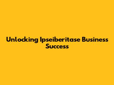 Unlocking Ipseiberitase Business Success