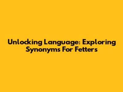 Unlocking Language: Exploring Synonyms For 'Fetters'