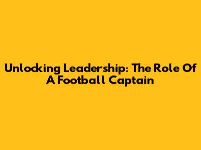 Unlocking Leadership: The Role Of A Football Captain