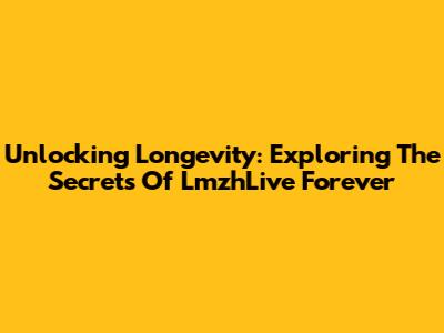 Unlocking Longevity: Exploring The Secrets Of LmzhLive Forever