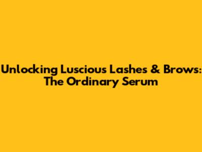 Unlocking Luscious Lashes & Brows: The Ordinary Serum