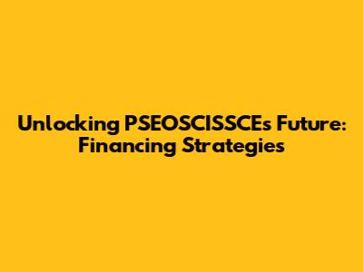Unlocking PSEOSCISSCE's Future: Financing Strategies