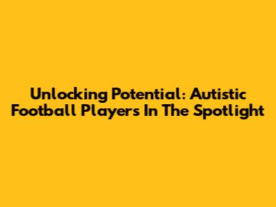 Unlocking Potential: Autistic Football Players In The Spotlight