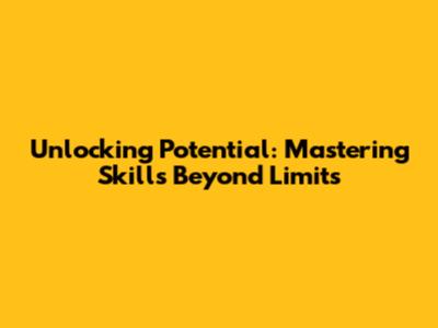 Unlocking Potential: Mastering Skills Beyond Limits