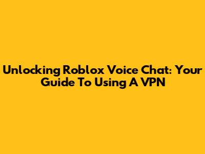 Unlocking Roblox Voice Chat: Your Guide To Using A VPN
