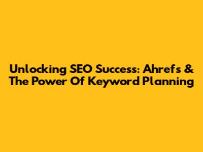 Unlocking SEO Success: Ahrefs & The Power Of Keyword Planning