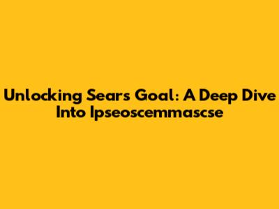 Unlocking Sears' Goal: A Deep Dive Into Ipseoscemmascse