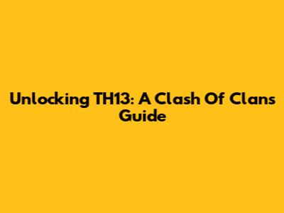Unlocking TH13: A Clash Of Clans Guide