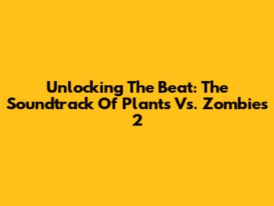 Unlocking The Beat: The Soundtrack Of Plants Vs. Zombies 2