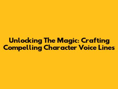 Unlocking The Magic: Crafting Compelling Character Voice Lines