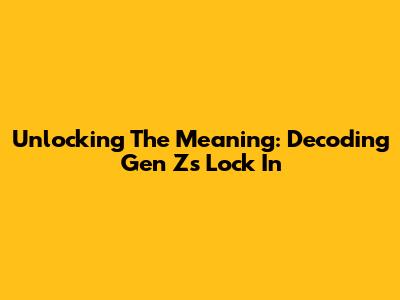Unlocking The Meaning: Decoding Gen Z's 'Lock In'