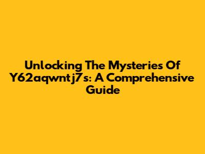 Unlocking The Mysteries Of Y62aqwntj7s: A Comprehensive Guide