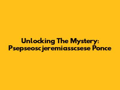 Unlocking The Mystery: Psepseoscjeremiasscsese Ponce