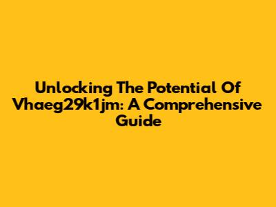 Unlocking The Potential Of Vhaeg29k1jm: A Comprehensive Guide