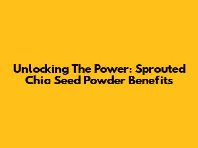 Unlocking The Power: Sprouted Chia Seed Powder Benefits