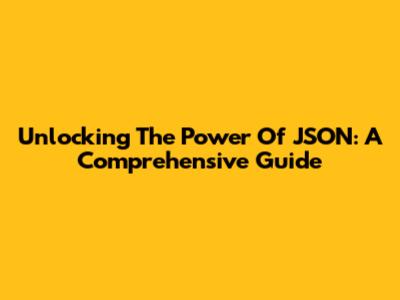 Unlocking The Power Of JSON: A Comprehensive Guide