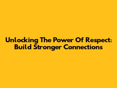 Unlocking The Power Of Respect: Build Stronger Connections
