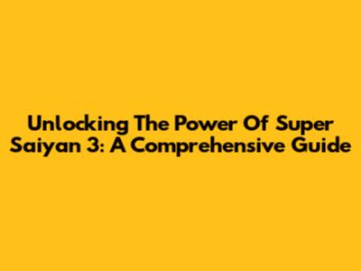Unlocking The Power Of Super Saiyan 3: A Comprehensive Guide