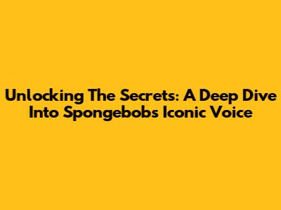 Unlocking The Secrets: A Deep Dive Into Spongebob's Iconic Voice