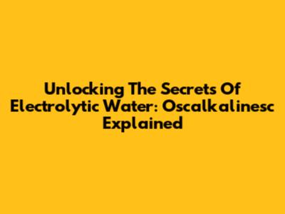 Unlocking The Secrets Of Electrolytic Water: Oscalkalinesc Explained