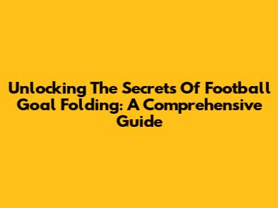 Unlocking The Secrets Of Football Goal Folding: A Comprehensive Guide