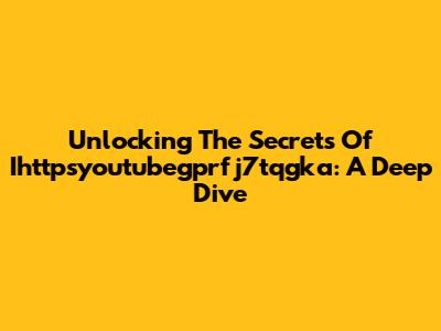 Unlocking The Secrets Of Ihttpsyoutubegprfj7tqgka: A Deep Dive