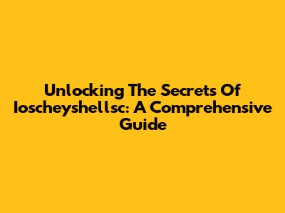 Unlocking The Secrets Of Ioscheyshellsc: A Comprehensive Guide