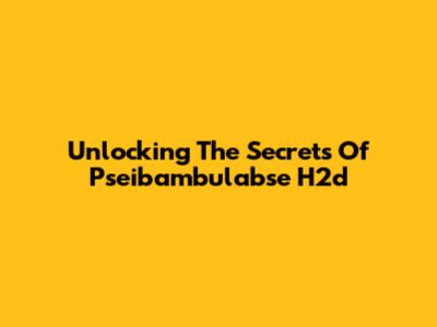 Unlocking The Secrets Of Pseibambulabse H2d