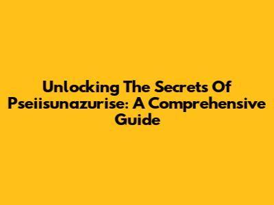 Unlocking The Secrets Of Pseiisunazurise: A Comprehensive Guide