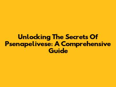Unlocking The Secrets Of Psenapelivese: A Comprehensive Guide