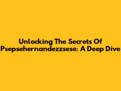 Unlocking The Secrets Of Psepsehernandezzsese: A Deep Dive