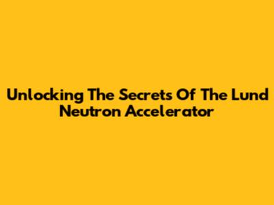 Unlocking The Secrets Of The Lund Neutron Accelerator