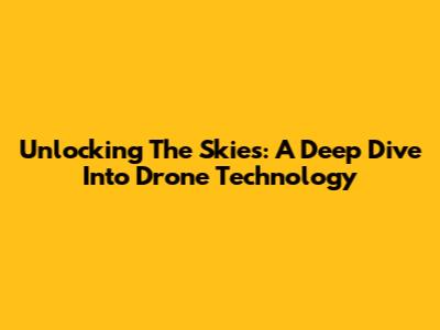 Unlocking The Skies: A Deep Dive Into Drone Technology