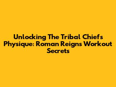Unlocking The Tribal Chief's Physique: Roman Reigns' Workout Secrets