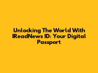 Unlocking The World With IReadNews ID: Your Digital Passport