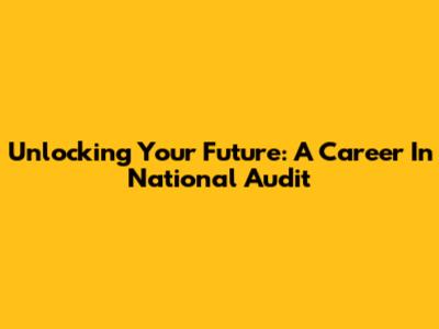 Unlocking Your Future: A Career In National Audit