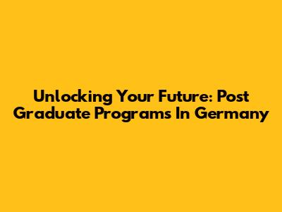 Unlocking Your Future: Post Graduate Programs In Germany