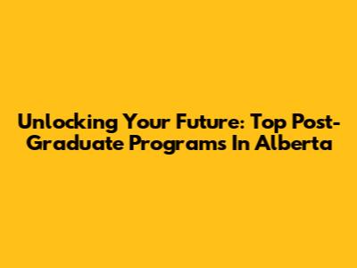 Unlocking Your Future: Top Post-Graduate Programs In Alberta