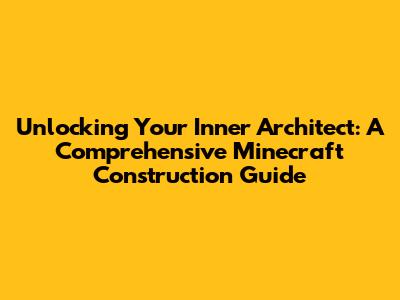 Unlocking Your Inner Architect: A Comprehensive Minecraft Construction Guide