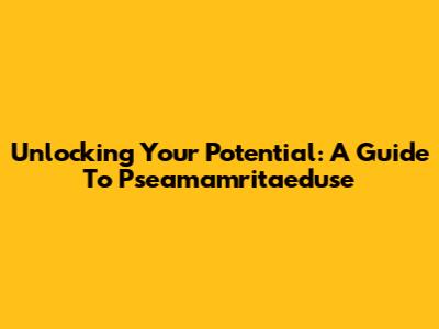 Unlocking Your Potential: A Guide To Pseamamritaeduse